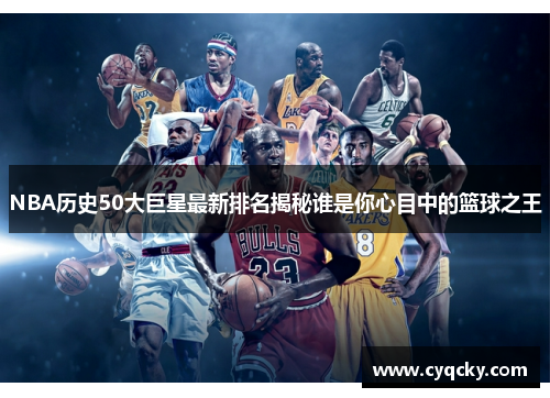 NBA历史50大巨星最新排名揭秘谁是你心目中的篮球之王