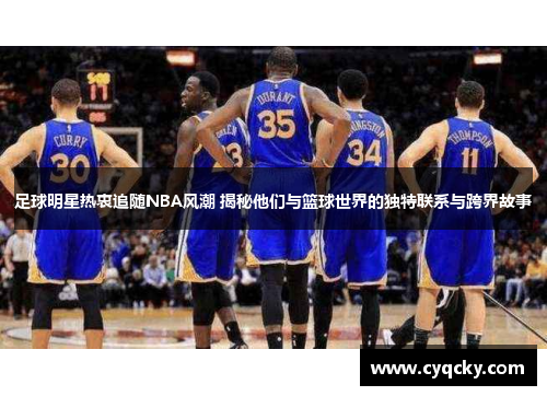 足球明星热衷追随NBA风潮 揭秘他们与篮球世界的独特联系与跨界故事